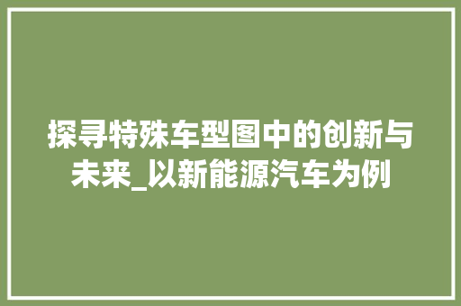 探寻特殊车型图中的创新与未来_以新能源汽车为例