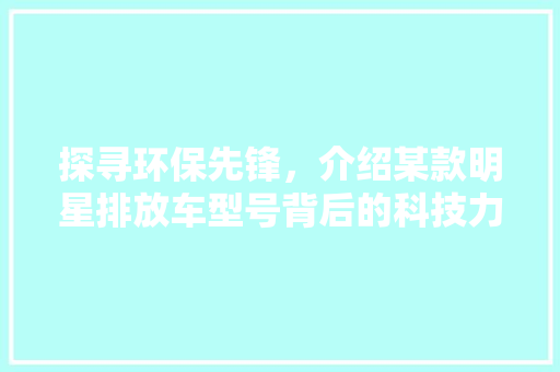 探寻环保先锋，介绍某款明星排放车型号背后的科技力量