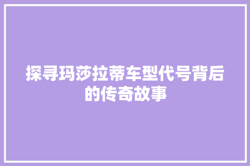 探寻玛莎拉蒂车型代号背后的传奇故事