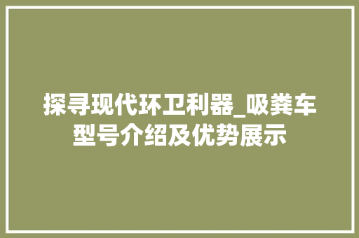 探寻现代环卫利器_吸粪车型号介绍及优势展示