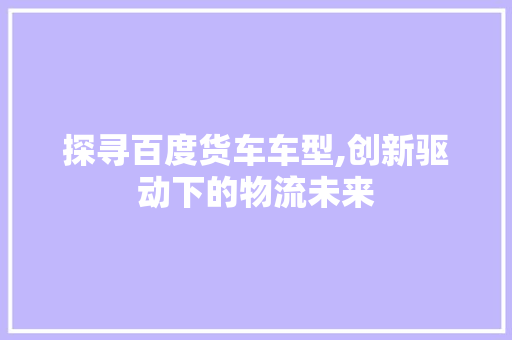 探寻百度货车车型,创新驱动下的物流未来 汽车配件