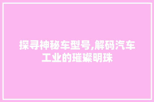 探寻神秘车型号,解码汽车工业的璀璨明珠
