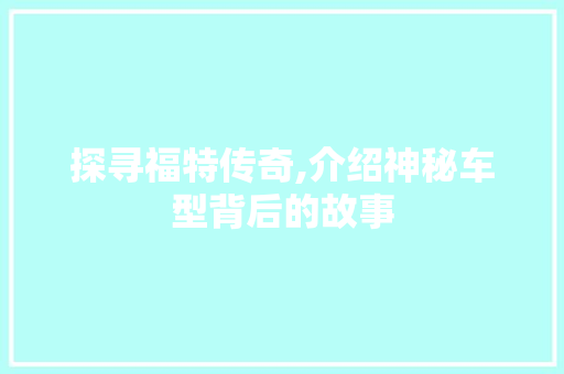 探寻福特传奇,介绍神秘车型背后的故事