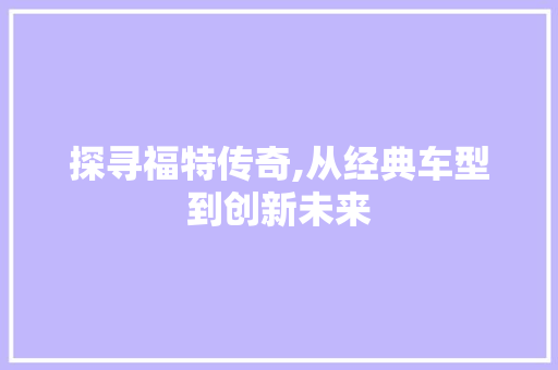 探寻福特传奇,从经典车型到创新未来