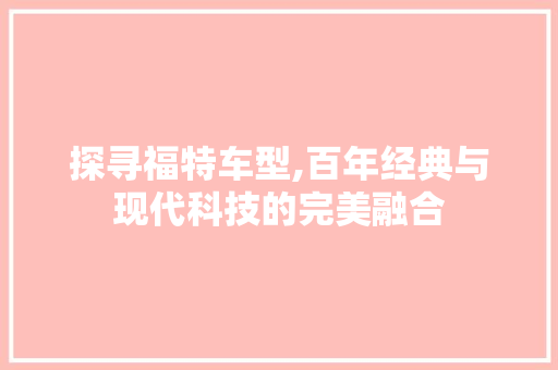 探寻福特车型,百年经典与现代科技的完美融合 新能源汽车