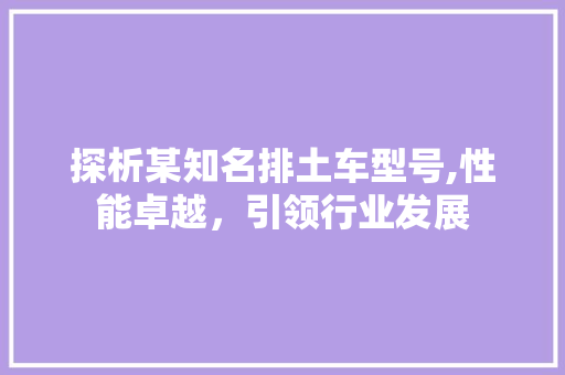 探析某知名排土车型号,性能卓越，引领行业发展