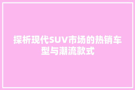 探析现代SUV市场的热销车型与潮流款式