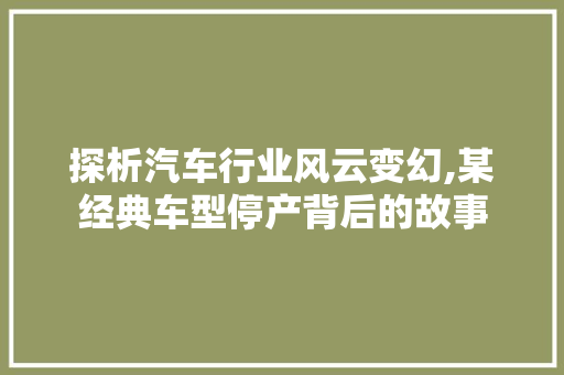 探析汽车行业风云变幻,某经典车型停产背后的故事