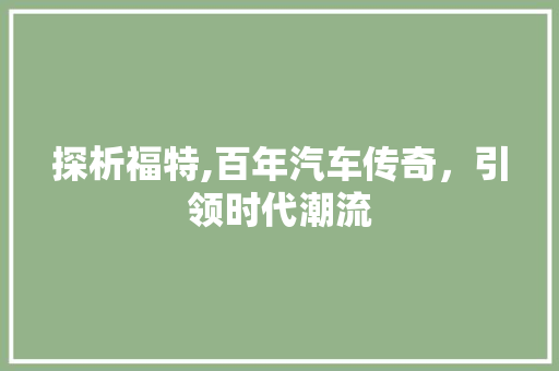 探析福特,百年汽车传奇，引领时代潮流