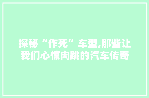 探秘“作死”车型,那些让我们心惊肉跳的汽车传奇