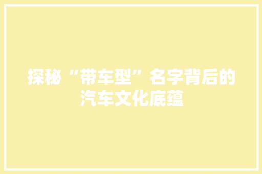 探秘“带车型”名字背后的汽车文化底蕴