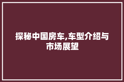 探秘中国房车,车型介绍与市场展望