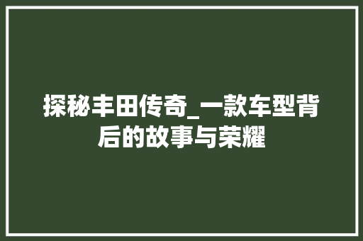 探秘丰田传奇_一款车型背后的故事与荣耀