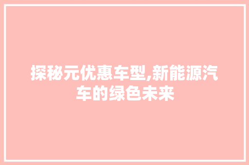 探秘元优惠车型,新能源汽车的绿色未来