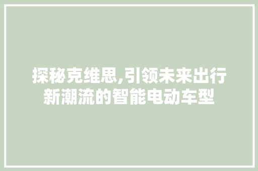 探秘克维思,引领未来出行新潮流的智能电动车型