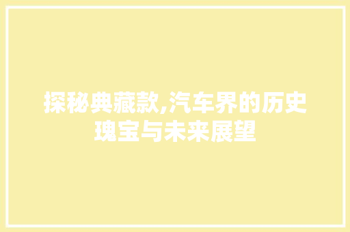 探秘典藏款,汽车界的历史瑰宝与未来展望