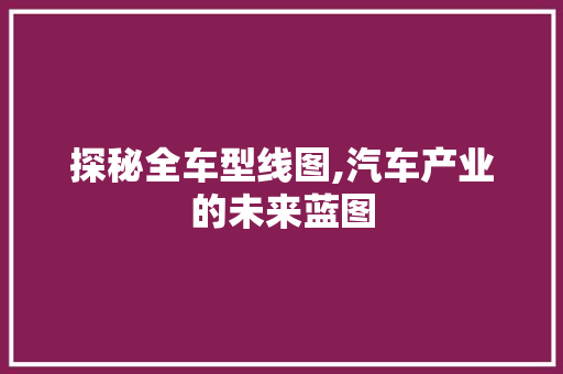 探秘全车型线图,汽车产业的未来蓝图