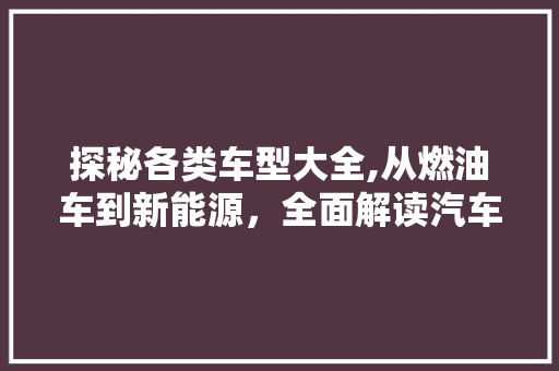 探秘各类车型大全,从燃油车到新能源，全面解读汽车市场新趋势