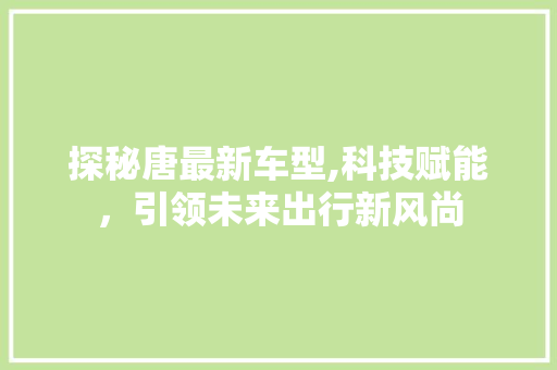 探秘唐最新车型,科技赋能，引领未来出行新风尚