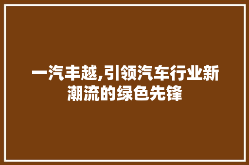 一汽丰越,引领汽车行业新潮流的绿色先锋