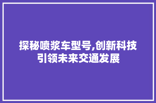 探秘喷浆车型号,创新科技引领未来交通发展