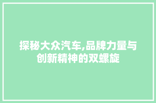 探秘大众汽车,品牌力量与创新精神的双螺旋