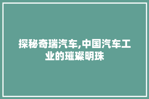 探秘奇瑞汽车,中国汽车工业的璀璨明珠