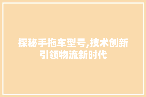 探秘手拖车型号,技术创新引领物流新时代