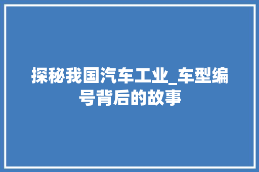 探秘我国汽车工业_车型编号背后的故事