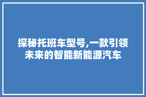 探秘托班车型号,一款引领未来的智能新能源汽车