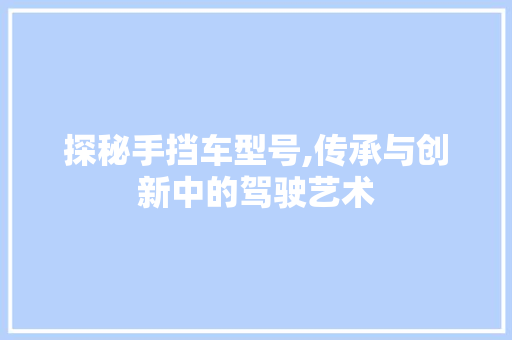探秘手挡车型号,传承与创新中的驾驶艺术