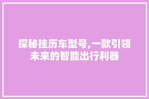 探秘挂历车型号,一款引领未来的智能出行利器 新能源汽车
