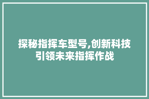 探秘指挥车型号,创新科技引领未来指挥作战 蓄电池配件