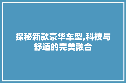 探秘新款豪华车型,科技与舒适的完美融合