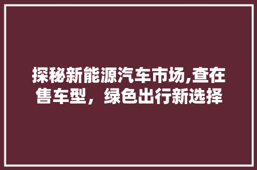 探秘新能源汽车市场,查在售车型，绿色出行新选择