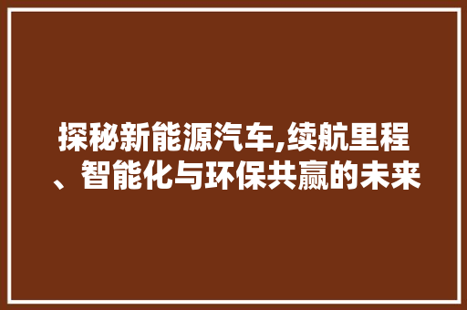 探秘新能源汽车,续航里程、智能化与环保共赢的未来出行之路