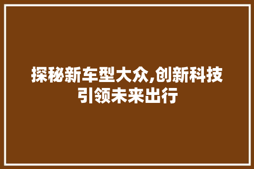 探秘新车型大众,创新科技引领未来出行
