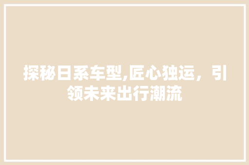 探秘日系车型,匠心独运，引领未来出行潮流