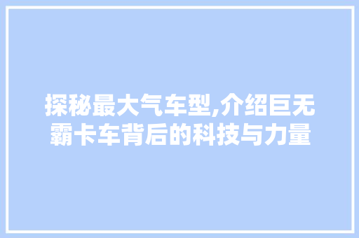 探秘最大气车型,介绍巨无霸卡车背后的科技与力量