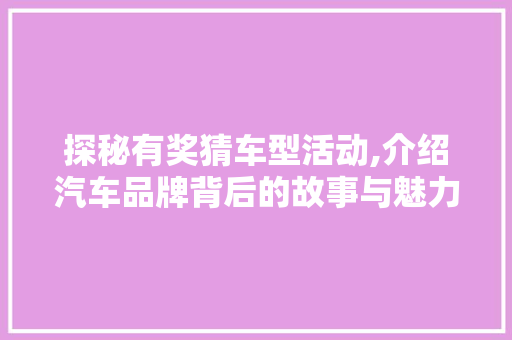 探秘有奖猜车型活动,介绍汽车品牌背后的故事与魅力