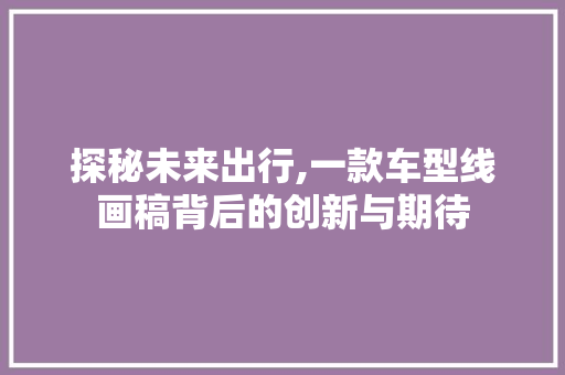 探秘未来出行,一款车型线画稿背后的创新与期待