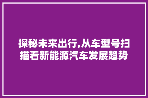 探秘未来出行,从车型号扫描看新能源汽车发展趋势