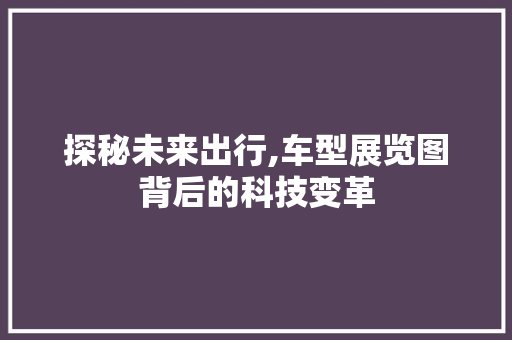 探秘未来出行,车型展览图背后的科技变革
