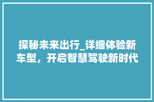 探秘未来出行_详细体验新车型，开启智慧驾驶新时代
