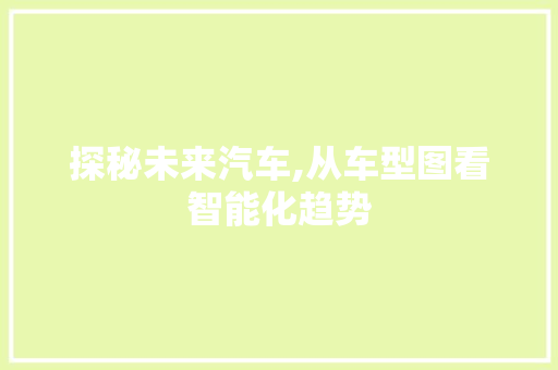 探秘未来汽车,从车型图看智能化趋势