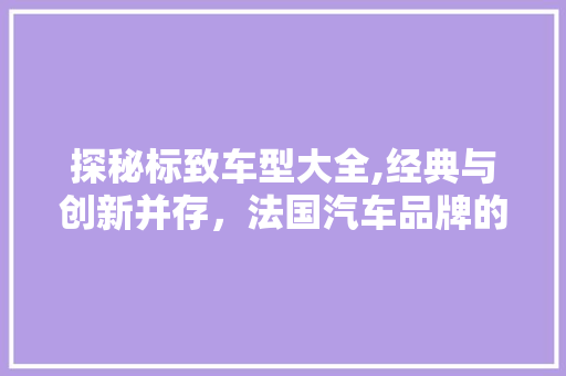 探秘标致车型大全,经典与创新并存，法国汽车品牌的辉煌历程