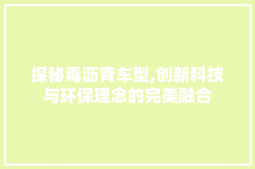 探秘毒沥青车型,创新科技与环保理念的完美融合