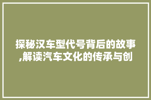 探秘汉车型代号背后的故事,解读汽车文化的传承与创新