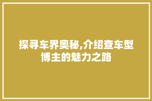 探寻车界奥秘,介绍查车型博主的魅力之路