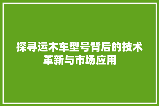 探寻运木车型号背后的技术革新与市场应用